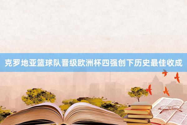 克罗地亚篮球队晋级欧洲杯四强创下历史最佳收成